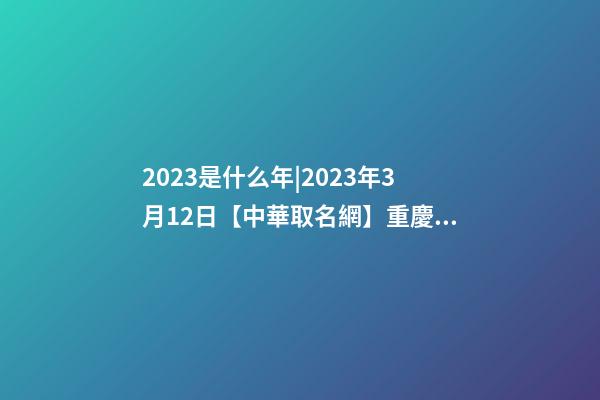2023是什么年|2023年3月12日【中華取名網】重慶XXX舞蹈室簽約-第1張-公司起名-玄機派